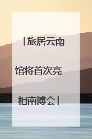 旅居云南馆将首次亮相南博会