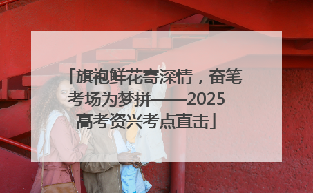 旗袍鲜花寄深情，奋笔考场为梦拼——2025高考资兴考点直击