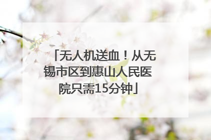 无人机送血！从无锡市区到惠山人民医院只需15分钟