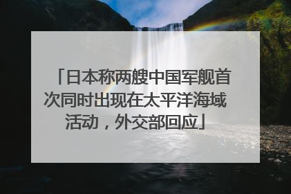 日本称两艘中国军舰首次同时出现在太平洋海域活动，外交部回应