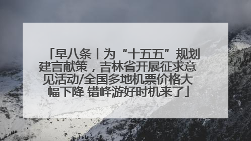 早八条丨为“十五五”规划建言献策，吉林省开展征求意见活动/全国多地机票价格大幅下降 错峰游好时机来了