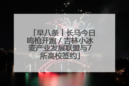 早八条丨长马今日鸣枪开跑／吉林小冰麦产业发展联盟与7所高校签约