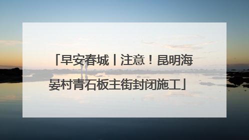 早安春城丨注意！昆明海晏村青石板主街封闭施工