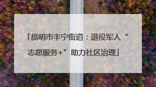昆明市丰宁街道：退役军人“志愿服务+”助力社区治理