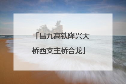 昌九高铁隆兴大桥西支主桥合龙