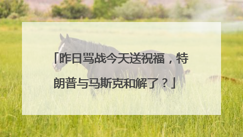 昨日骂战今天送祝福，特朗普与马斯克和解了？
