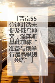 普京55分钟讲话未提及俄乌冲突，泽连斯基此前称“准备与俄举行最高级别会晤”