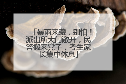 暴雨来袭，别怕！派出所大门敞开，民警搬来凳子，考生家长集中休息