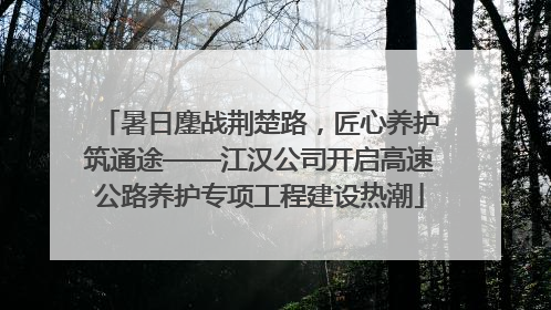 暑日鏖战荆楚路，匠心养护筑通途——江汉公司开启高速公路养护专项工程建设热潮