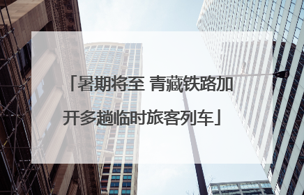 暑期将至 青藏铁路加开多趟临时旅客列车