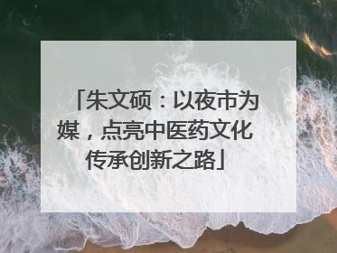朱文硕：以夜市为媒，点亮中医药文化传承创新之路