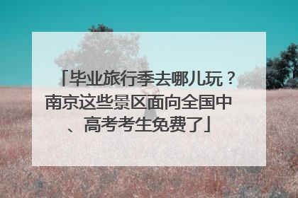 毕业旅行季去哪儿玩？南京这些景区面向全国中、高考考生免费了
