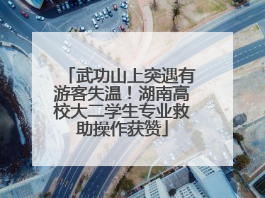 武功山上突遇有游客失温！湖南高校大二学生专业救助操作获赞