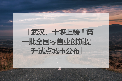 武汉、十堰上榜！第一批全国零售业创新提升试点城市公布