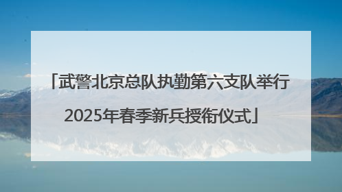 武警北京总队执勤第六支队举行2025年春季新兵授衔仪式