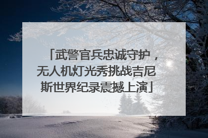 武警官兵忠诚守护，无人机灯光秀挑战吉尼斯世界纪录震撼上演