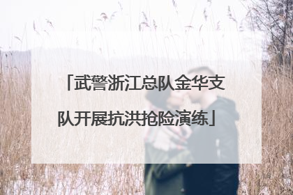 武警浙江总队金华支队开展抗洪抢险演练