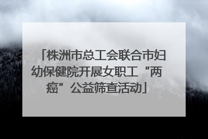 株洲市总工会联合市妇幼保健院开展女职工“两癌”公益筛查活动