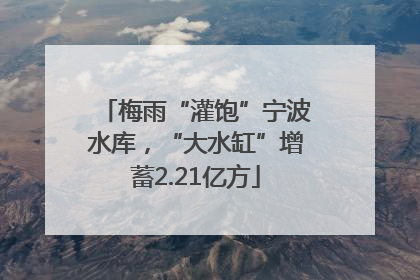 梅雨“灌饱”宁波水库，“大水缸”增蓄2.21亿方