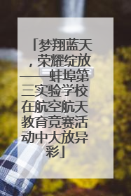 梦翔蓝天，荣耀绽放——蚌埠第三实验学校在航空航天教育竞赛活动中大放异彩