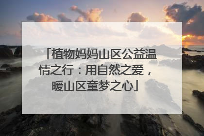 植物妈妈山区公益温情之行：用自然之爱，暖山区童梦之心