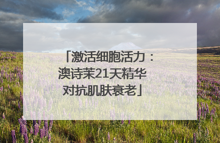激活细胞活力：澳诗茉21天精华对抗肌肤衰老