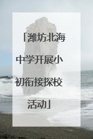潍坊北海中学开展小初衔接探校活动
