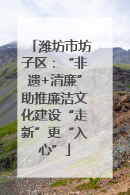 潍坊市坊子区：“非遗+清廉”助推廉洁文化建设“走新”更“入心”