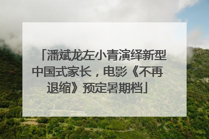 潘斌龙左小青演绎新型中国式家长，电影《不再退缩》预定暑期档
