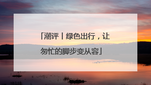 潮评丨绿色出行，让匆忙的脚步变从容