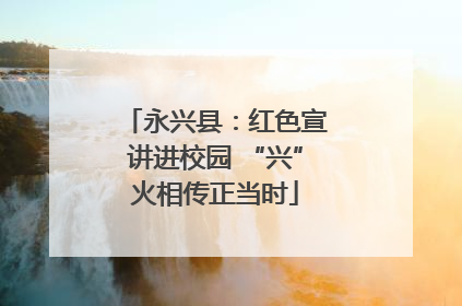 永兴县：红色宣讲进校园 “兴”火相传正当时