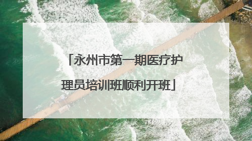 永州市第一期医疗护理员培训班顺利开班