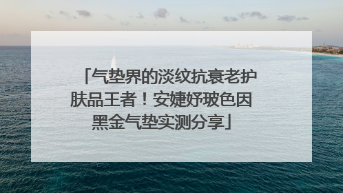气垫界的淡纹抗衰老护肤品王者！安婕妤玻色因黑金气垫实测分享