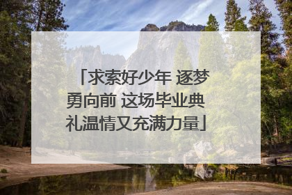 求索好少年 逐梦勇向前 这场毕业典礼温情又充满力量