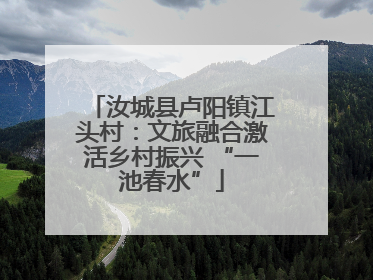 汝城县卢阳镇江头村：文旅融合激活乡村振兴 “一池春水”