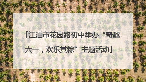 江油市花园路初中举办“奇趣六一，欢乐其粽”主题活动
