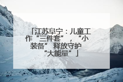 江苏阜宁：儿童工作“三件套”，“小装备” 释放守护 “大能量”