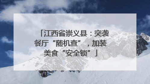 江西省崇义县：突袭餐厅“随机查”，加装美食“安全锁”