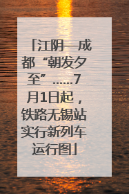 江阴—成都“朝发夕至”……7月1日起，铁路无锡站实行新列车运行图