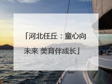 河北任丘：童心向未来 美育伴成长