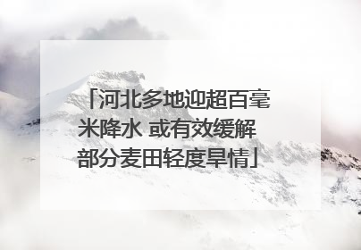 河北多地迎超百毫米降水 或有效缓解部分麦田轻度旱情