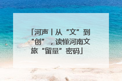 河声丨从“文”到“创”，读懂河南文旅“留量”密码