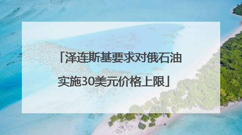 泽连斯基要求对俄石油实施30美元价格上限