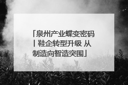 泉州产业蝶变密码丨鞋企转型升级 从制造向智造突围