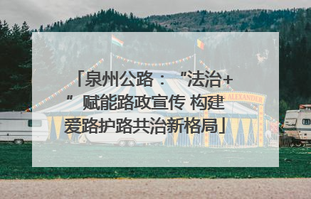 泉州公路：“法治+”赋能路政宣传 构建爱路护路共治新格局