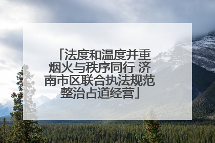 法度和温度并重 烟火与秩序同行 济南市区联合执法规范整治占道经营
