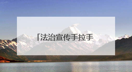 法治宣传手拉手 普法惠民心连心