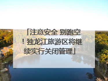 注意安全 别跑空！独龙江旅游区将继续实行关闭管理
