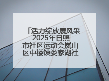 活力绽放展风采 2025年日照市社区运动会岚山区中楼镇娄家湖社区专场举行