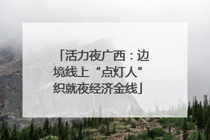活力夜广西：边境线上“点灯人”织就夜经济金线